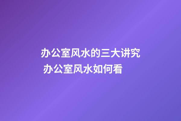 办公室风水的三大讲究 办公室风水如何看